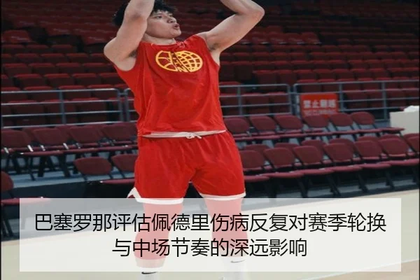 巴塞罗那评估佩德里伤病反复对赛季轮换与中场节奏的深远影响