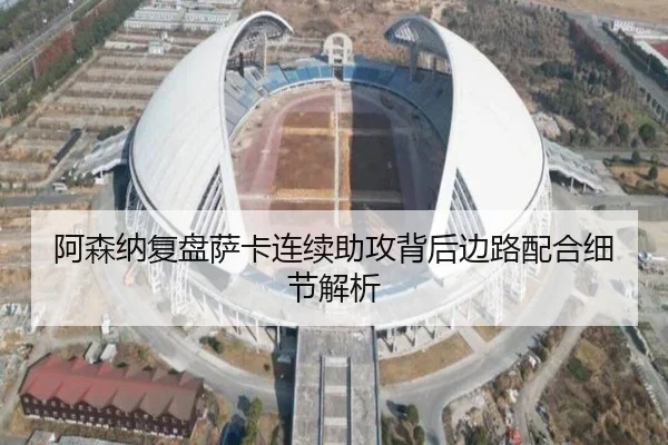 阿森纳复盘萨卡连续助攻背后边路配合细节解析