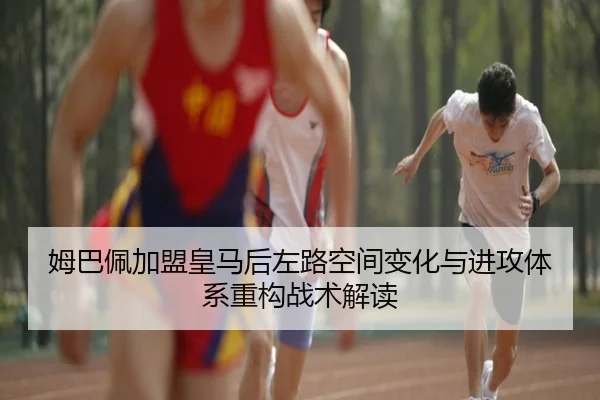 姆巴佩加盟皇马后左路空间变化与进攻体系重构战术解读