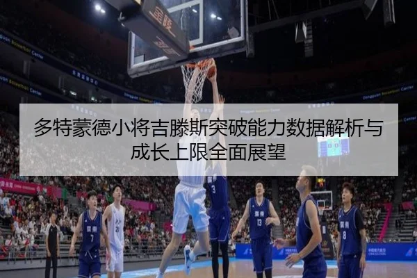 多特蒙德小将吉滕斯突破能力数据解析与成长上限全面展望