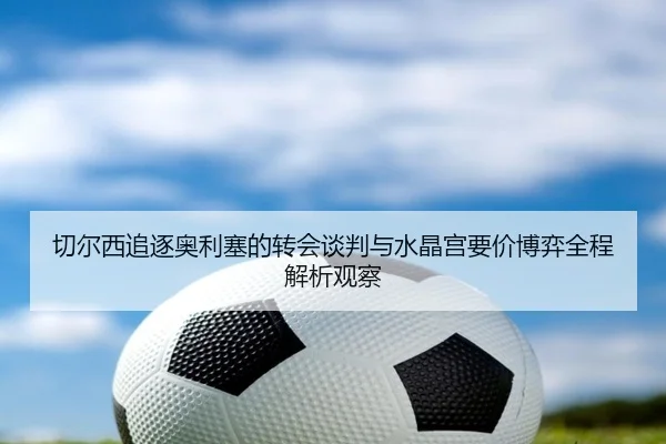 切尔西追逐奥利塞的转会谈判与水晶宫要价博弈全程解析观察