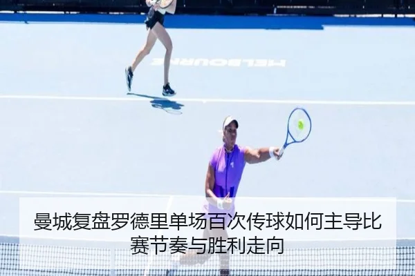 曼城复盘罗德里单场百次传球如何主导比赛节奏与胜利走向
