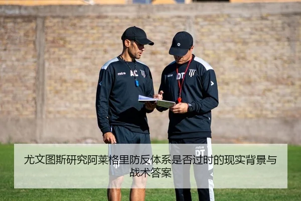 尤文图斯研究阿莱格里防反体系是否过时的现实背景与战术答案
