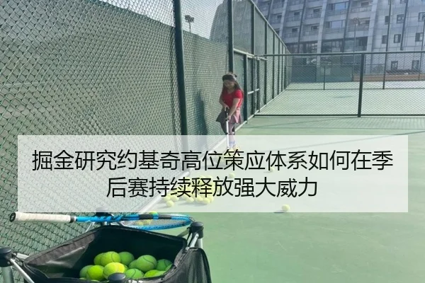 掘金研究约基奇高位策应体系如何在季后赛持续释放强大威力