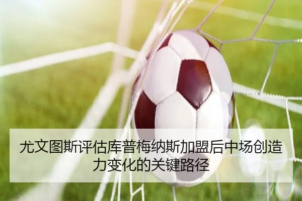 尤文图斯评估库普梅纳斯加盟后中场创造力变化的关键路径