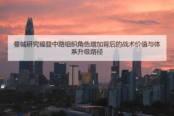 曼城研究福登中路组织角色增加背后的战术价值与体系升级路径