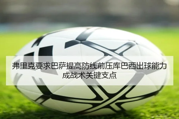 弗里克要求巴萨提高防线前压库巴西出球能力成战术关键支点