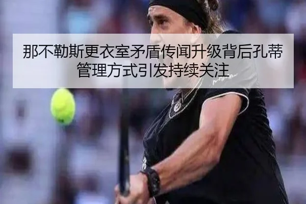 那不勒斯更衣室矛盾传闻升级背后孔蒂管理方式引发持续关注